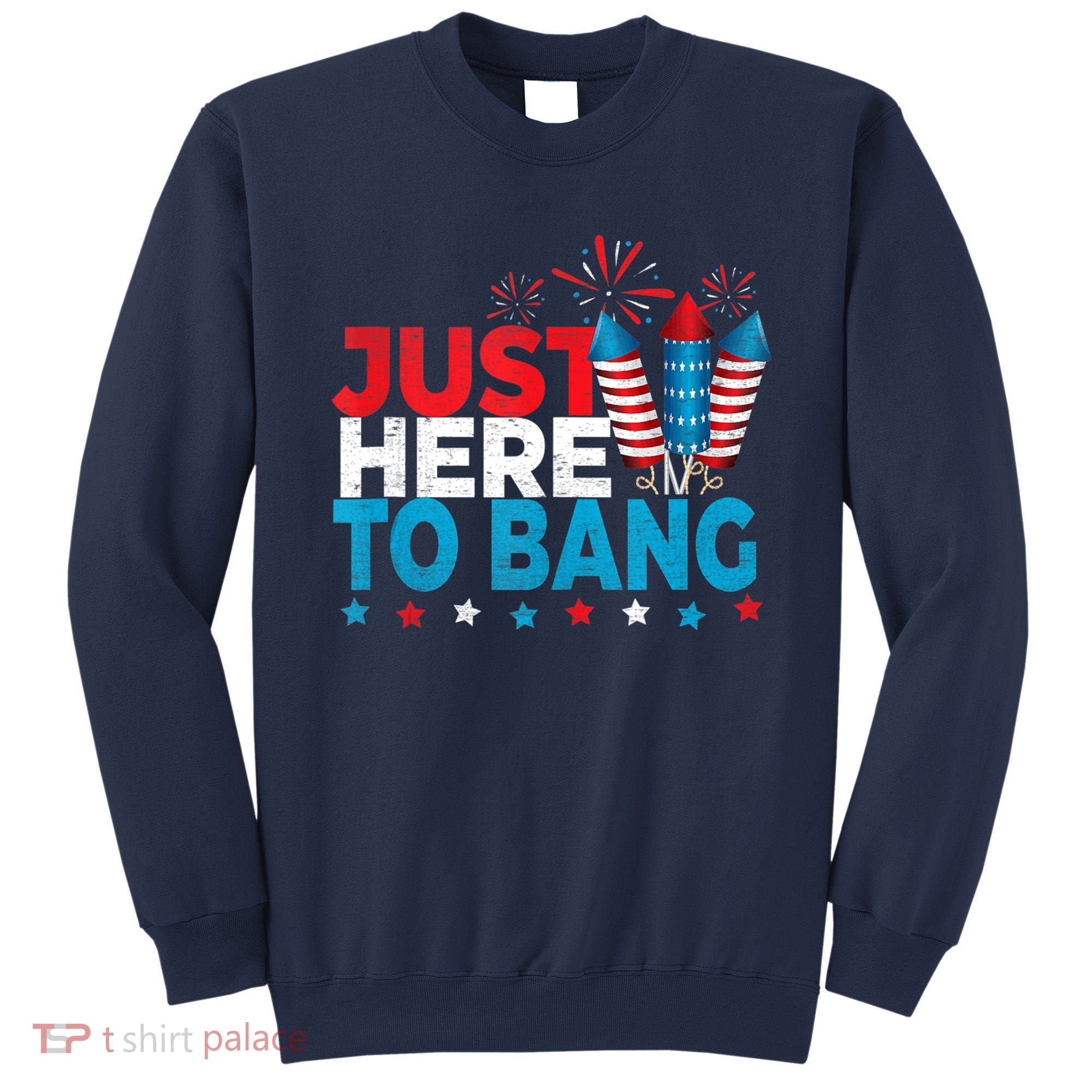 Just Here To Bang Shirt Red White Blue 4th Of July Fireworks Sweatshirt