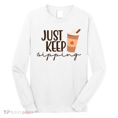 Just Keep Sipping Pumpkin Spice Coffee Lover Long Sleeve Shirt