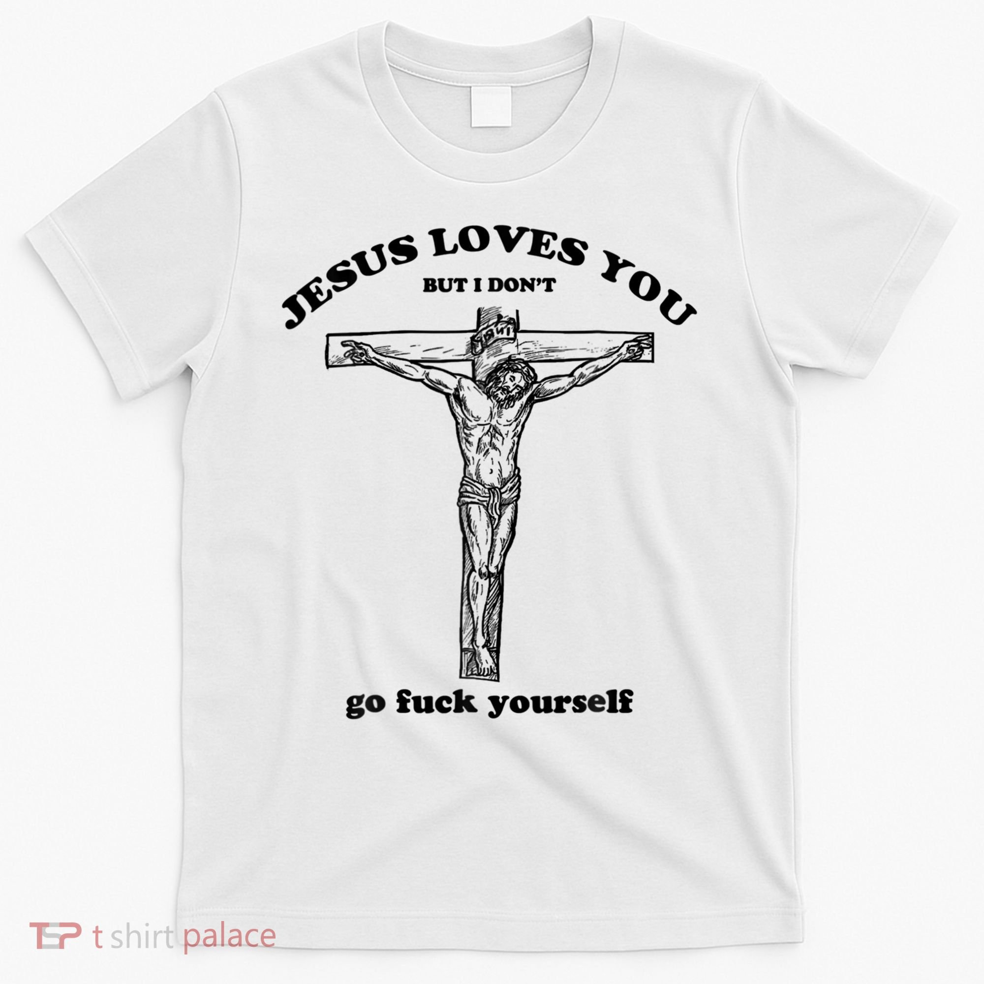 Jesus Loves You But I Don't Go Fuck Yourself T-Shirt
