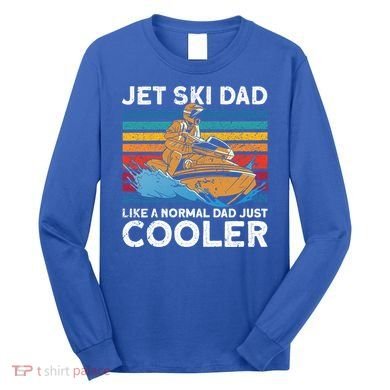 Jet Skiing Dad Like A Normal Dad Just Cooler Jet Ski Funny Gift Long Sleeve Shirt