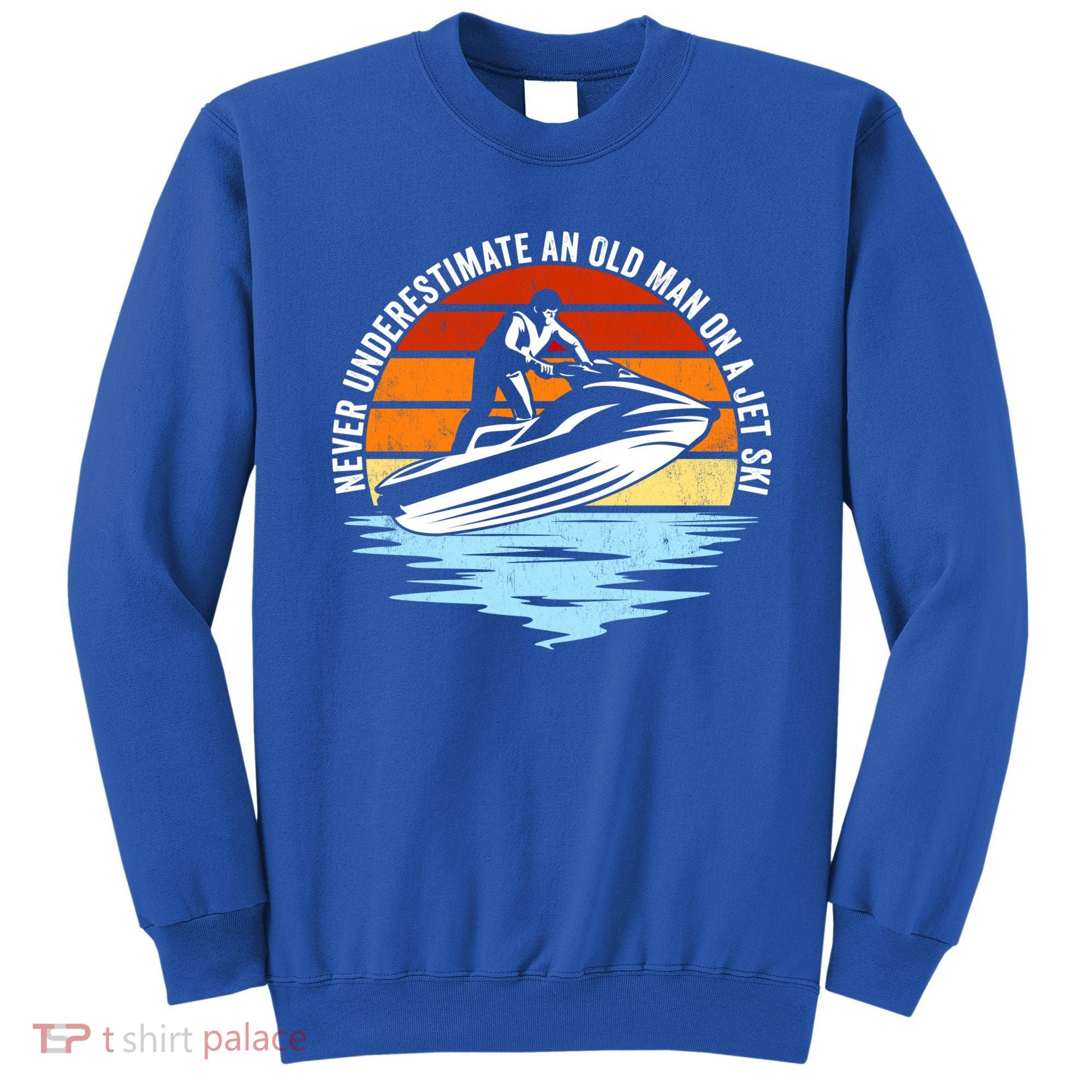 Jet Skiing Never Underestimate An Old On A Jet Ski Cool Gift Sweatshirt