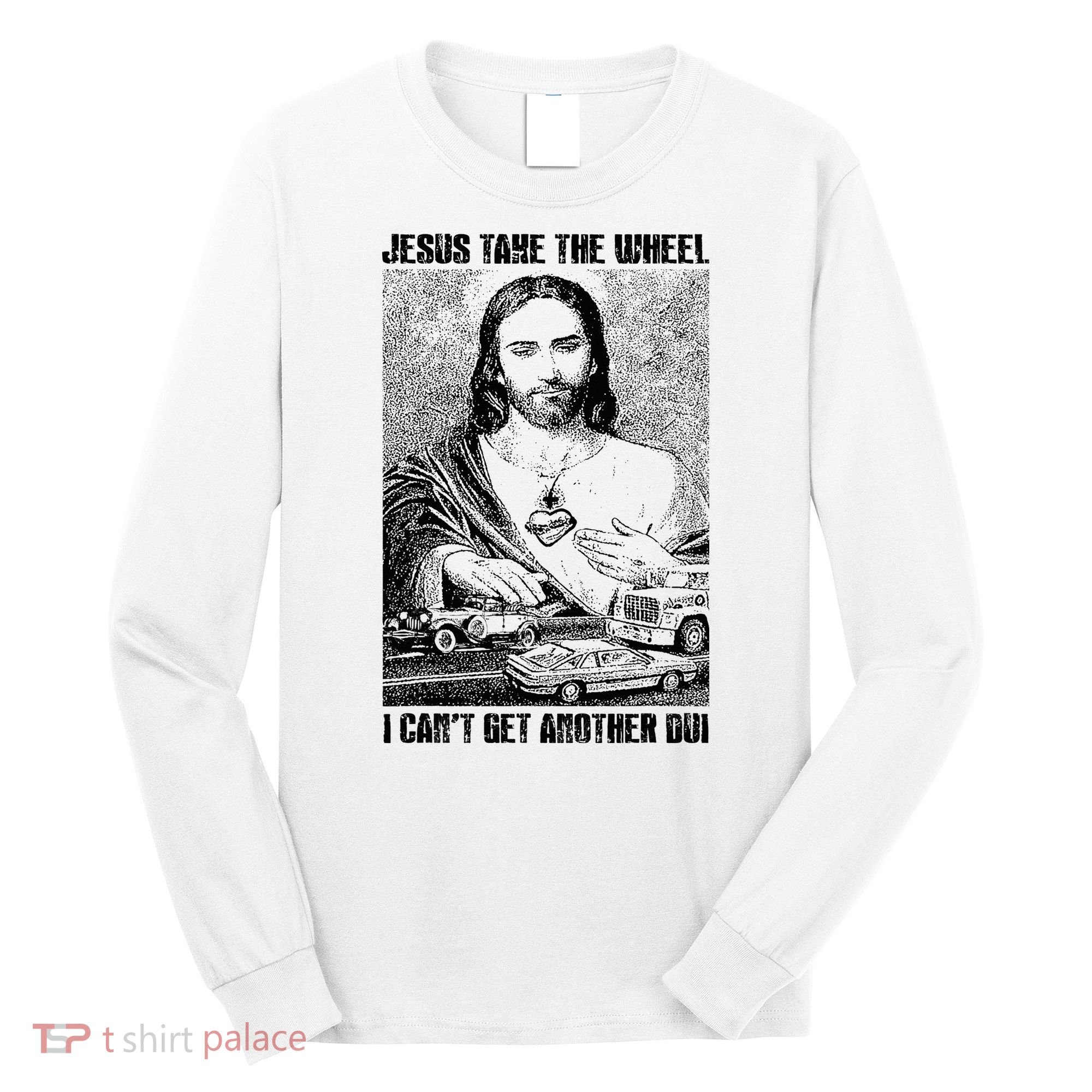 Jesus Take The Wheel I CanT Get Another Dui Long Sleeve Shirt