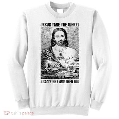 Jesus Take The Wheel I CanT Get Another Dui Sweatshirt