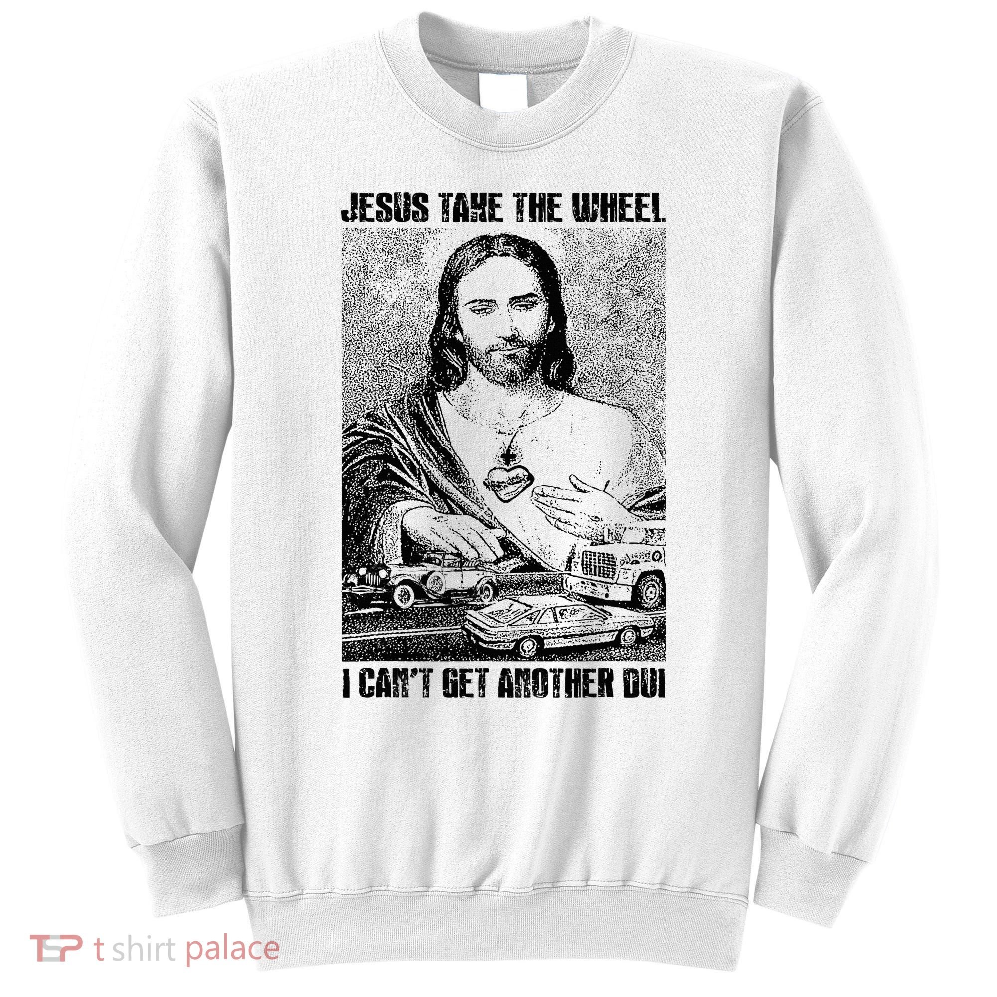 Jesus Take The Wheel I CanT Get Another Dui Sweatshirt
