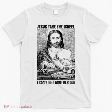 Jesus Take The Wheel I CanT Get Another Dui T-Shirt