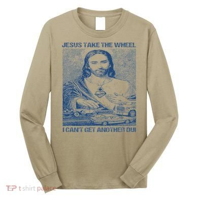 Jesus Take The Wheel I Cant Get Another Dui Long Sleeve Shirt