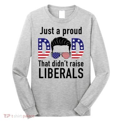 Just A Proud Dad That Didn't Raise Liberals Long Sleeve Shirt