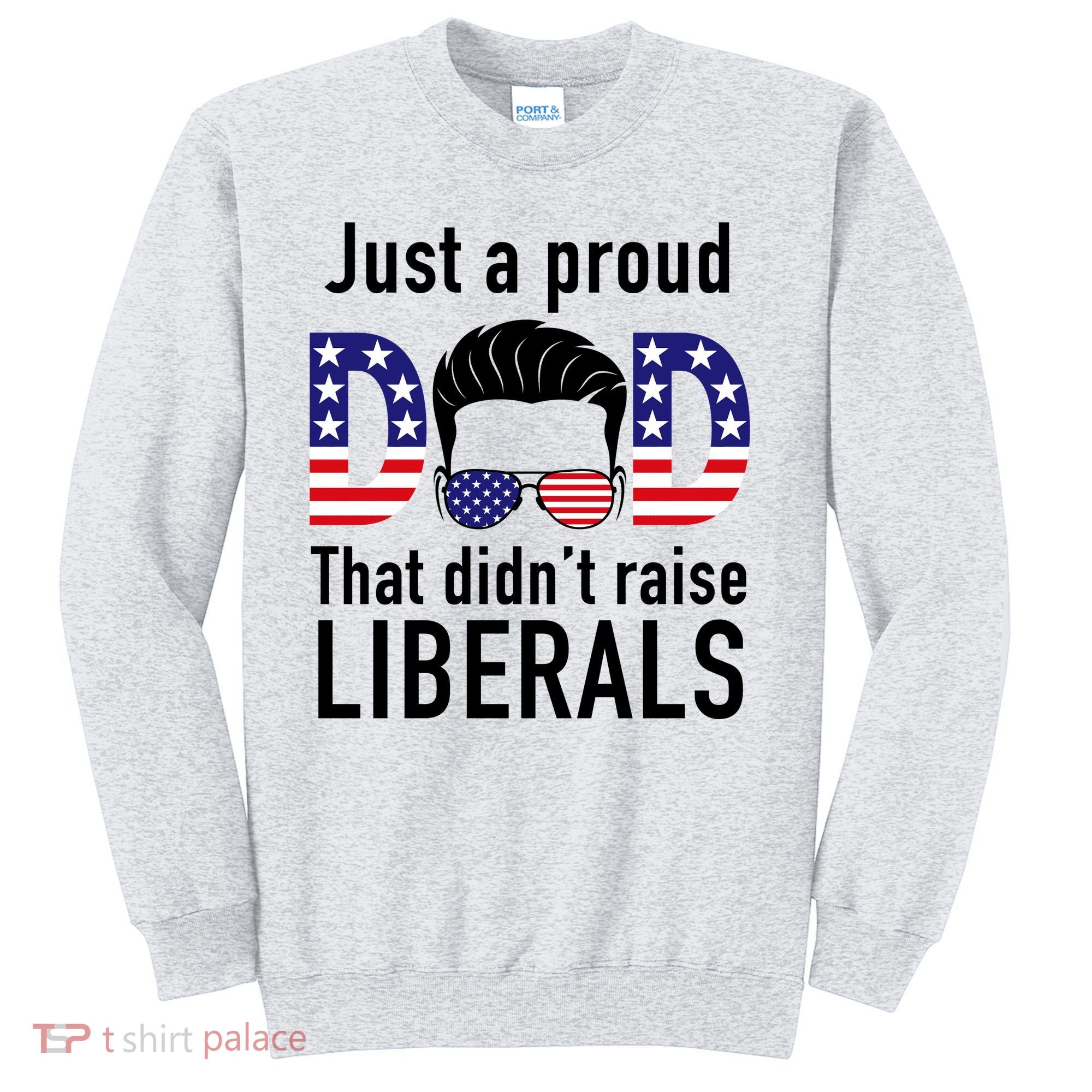 Just A Proud Dad That Didn't Raise Liberals Sweatshirt