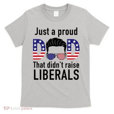 Just A Proud Dad That Didn't Raise Liberals T-Shirt