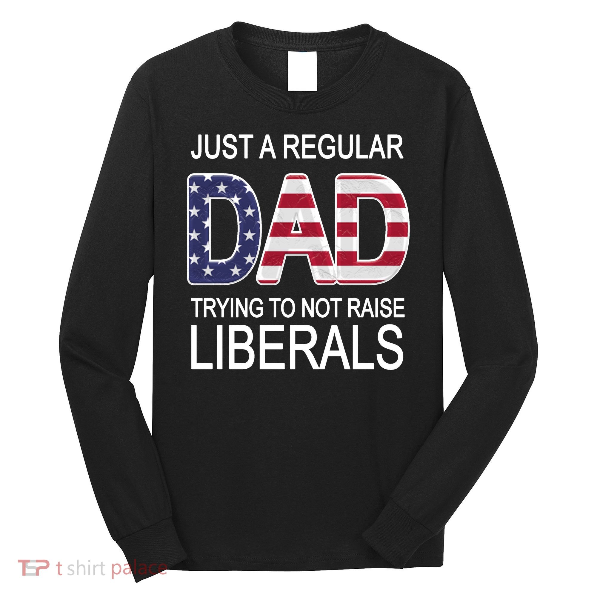 Just a Regular Dad Trying Not To Raise Liberals Long Sleeve Shirt