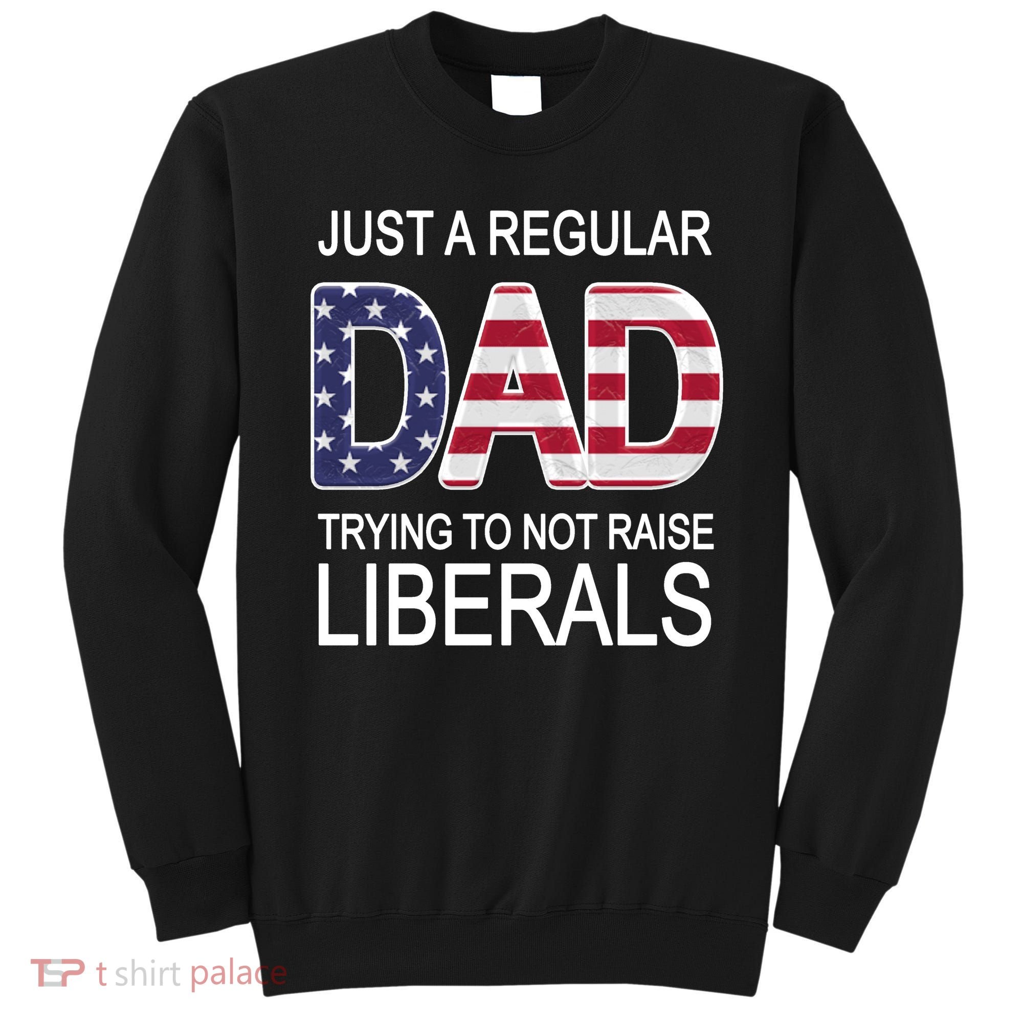 Just a Regular Dad Trying Not To Raise Liberals Sweatshirt