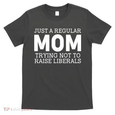 Just A Regular Mom Trying Not To Raise Liberals T-Shirt