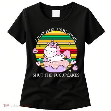 Just Baked You Some Shut The F*ucupcakes Women's T-Shirt