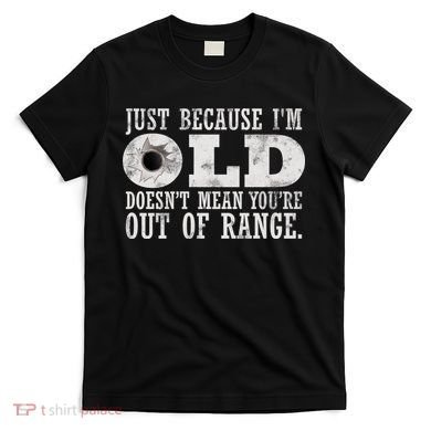 Just Because I'm Old Doesn't Mean Your Out Of Range T-Shirt