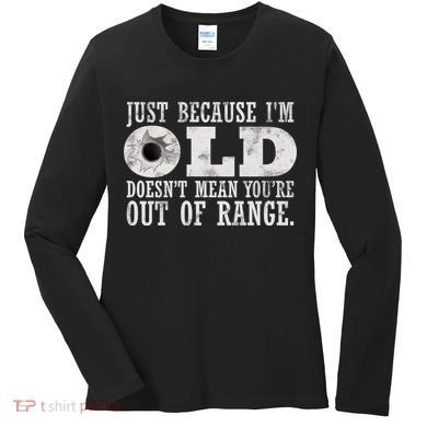 Just Because I'm Old Doesn't Mean Your Out Of Range Women's Long Sleeve Shirt