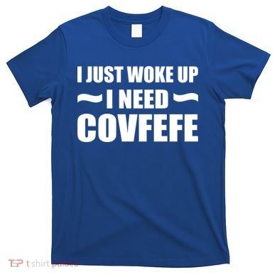 Just Woke Up I Need Covfefe T-Shirt
