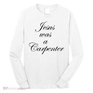 Jesus Was A Carpenter Long Sleeve Shirt