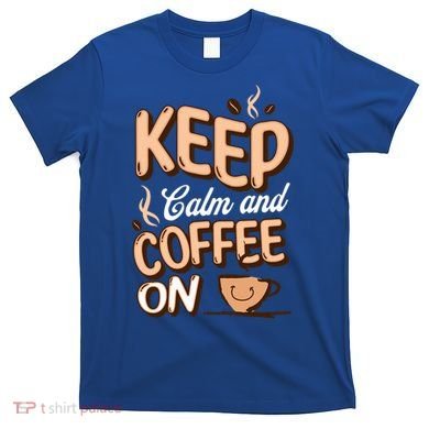 Keep Calm And Coffee On For Coffee Lovers Gift T-Shirt