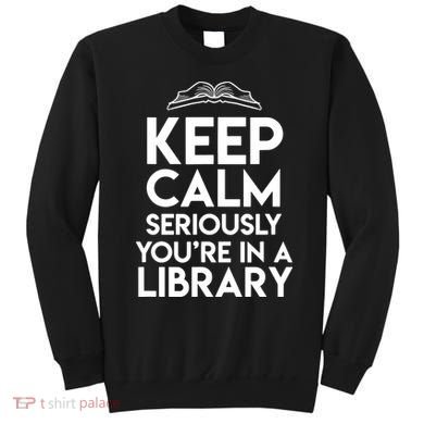 Keep Calm Seriously Youre In A Library Funny Librarian Gift Sweatshirt