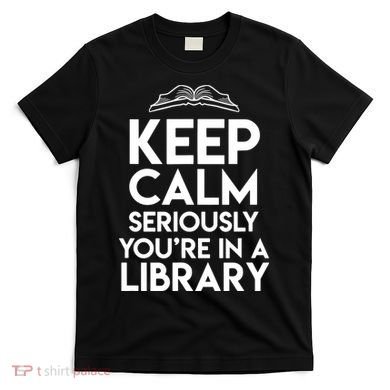 Keep Calm Seriously Youre In A Library Funny Librarian Gift T-Shirt