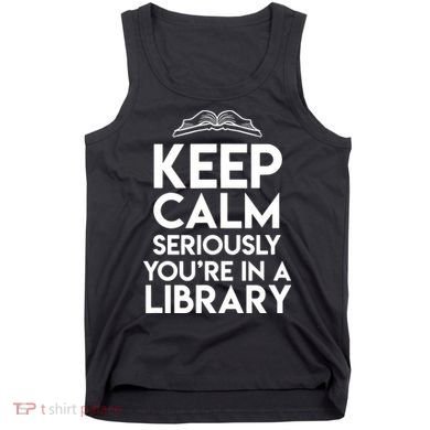 Keep Calm Seriously Youre In A Library Funny Librarian Gift Tank Top