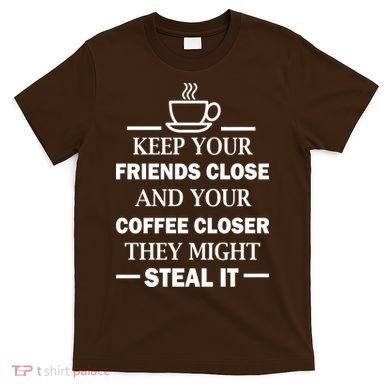 Keep Your Friends Close And Your Coffee Closer T-Shirt