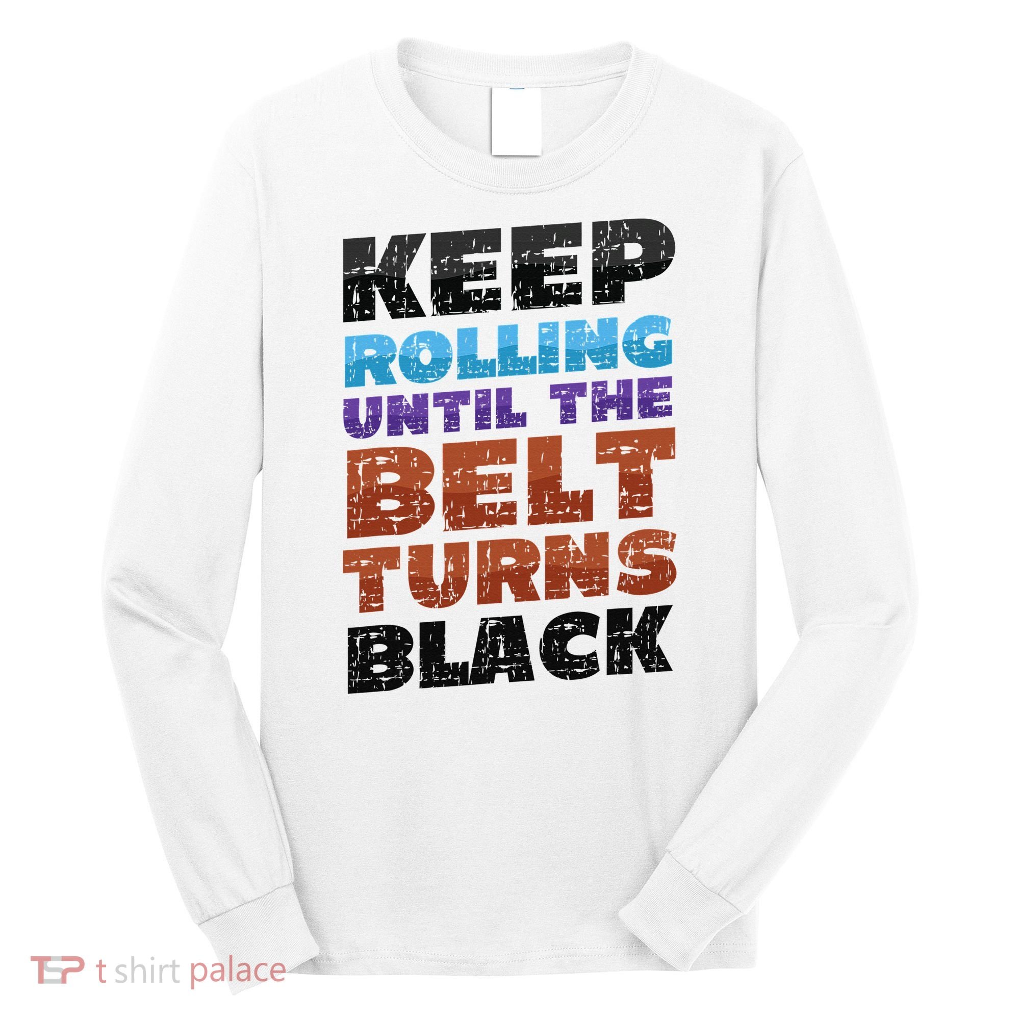 Keep Rolling Until The Belt Turns Black Jiu Jitsu Long Sleeve Shirt