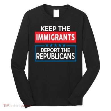 Keep The Immigrants Deport The Republicans Long Sleeve Shirt
