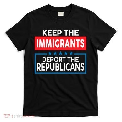 Keep The Immigrants Deport The Republicans T-Shirt