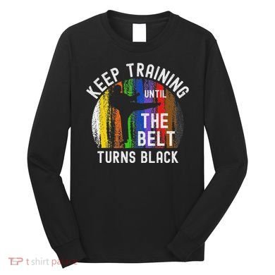 Keep Training Until Belt Turns Black Karate Taekwondo Judo Long Sleeve Shirt