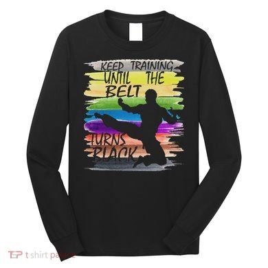 Keep Training Until The Belt Turns Black Karate Long Sleeve Shirt