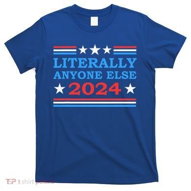 Literally Anyone Else 2024 President Usa Election T-Shirt