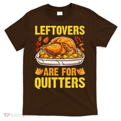 Leftovers Are For Quitters Thanksgiving Turkey Dinner T-Shirt