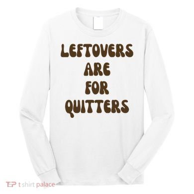 Leftovers Are For Quitters Funny Holiday Long Sleeve Shirt
