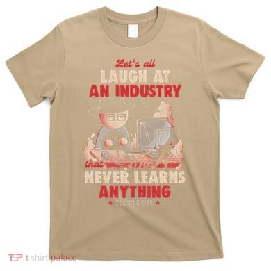 Lets All Laugh At An Industry That Never Learns Anything T-Shirt