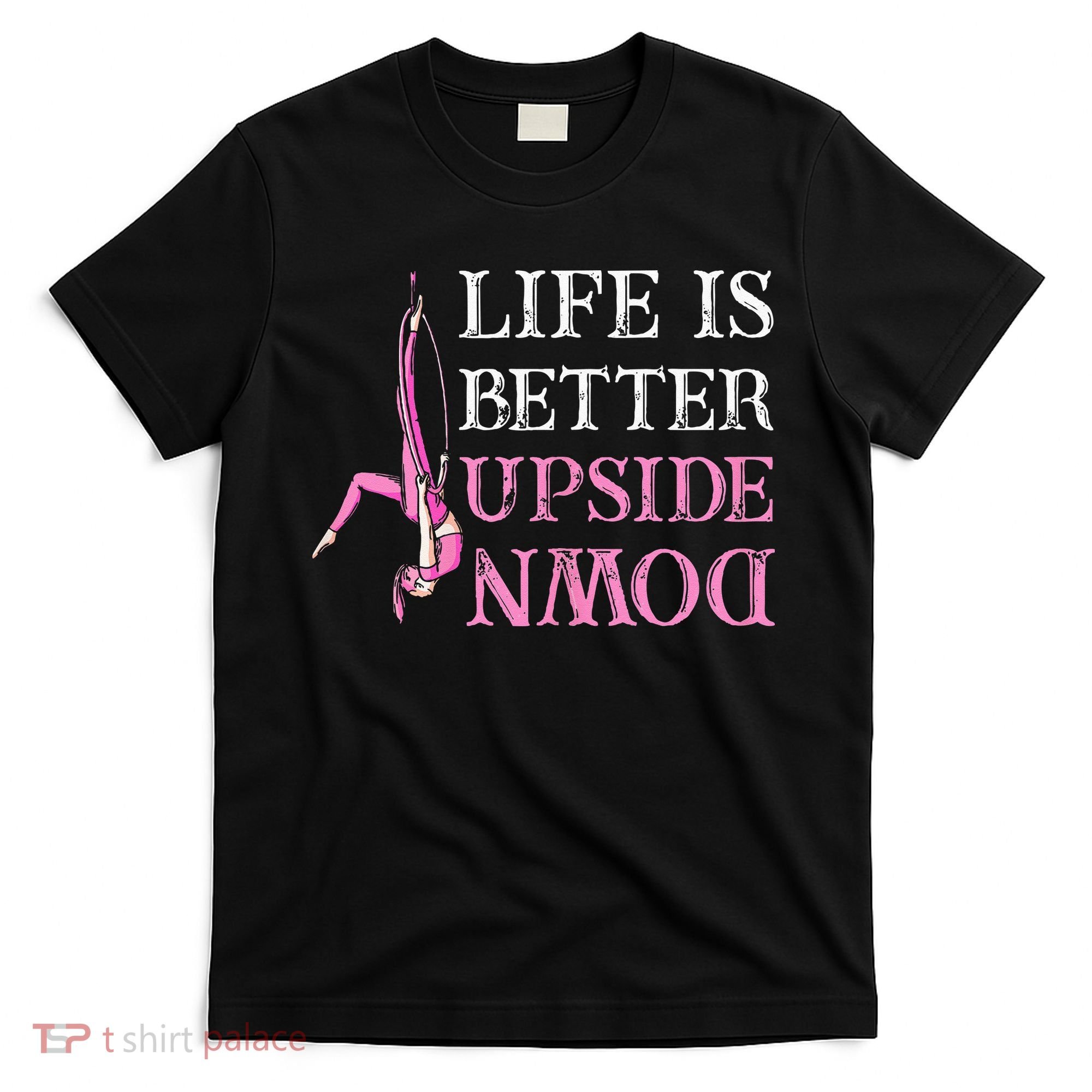 Life Better Upside Down Aerial Silk Aerialist Acrobatics T-Shirt