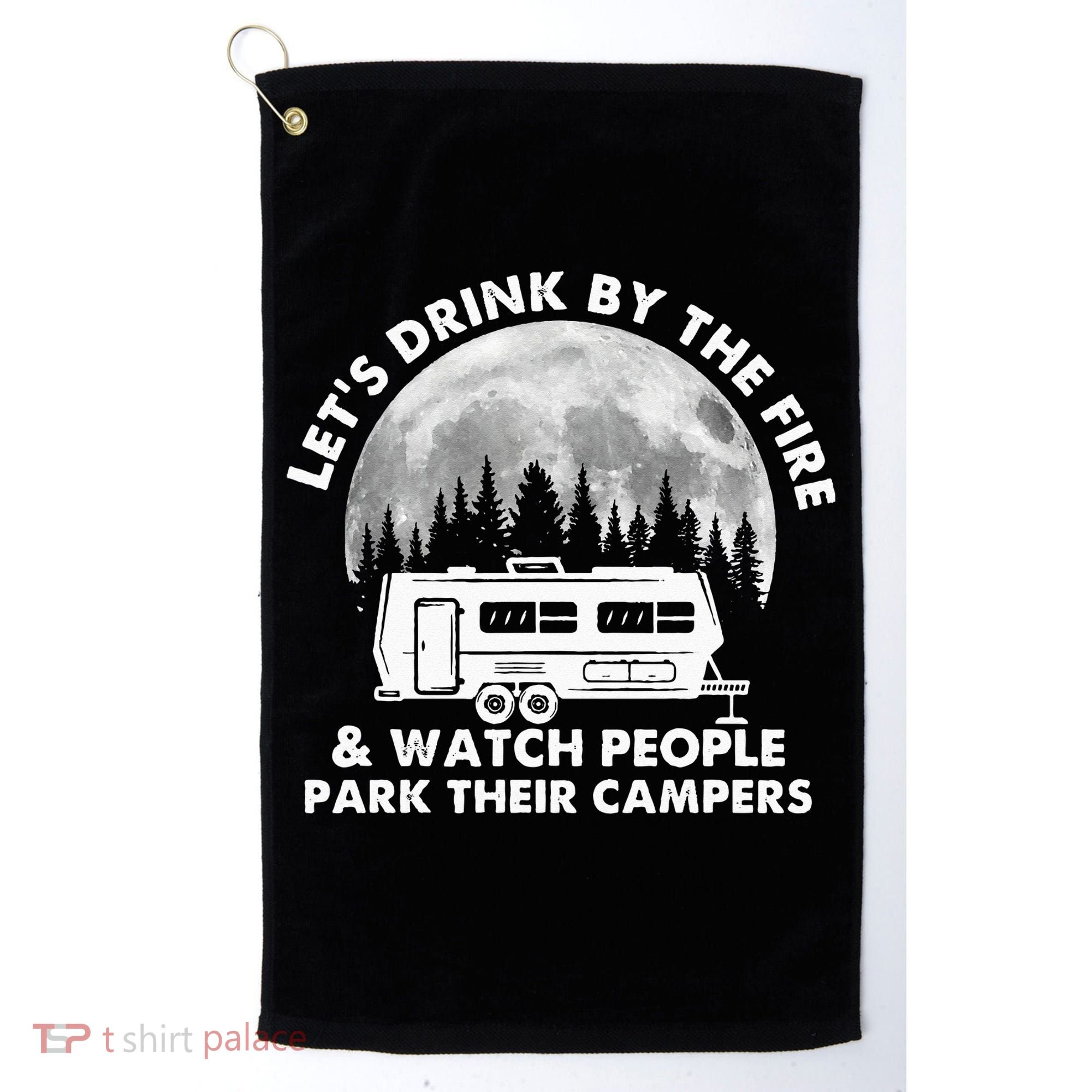 Let's Drink By The Fire And Watch People Park Their Campers Golf Towel