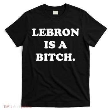 Lebron Is A Bitch T-Shirt