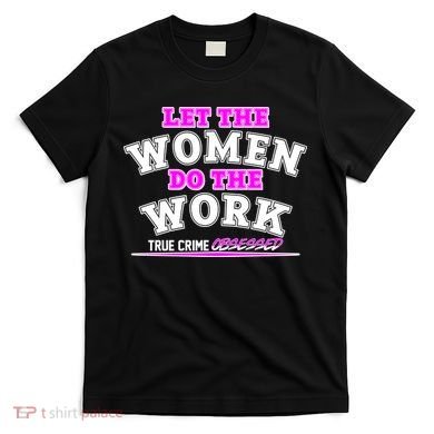 Let The Women Do the Work True Crime Obsessed T-Shirt