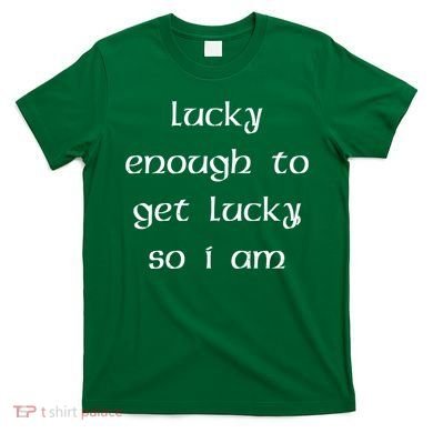 Lucky Enough To Get Lucky So I Am T-Shirt