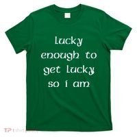 Lucky Enough To Get Lucky So I Am T-Shirt thumb 0