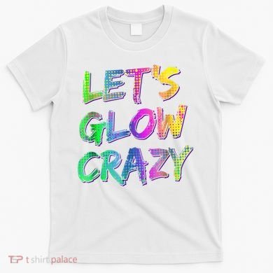 Let's Glow Crazy Shirt Neon Glow Dance Party T-Shirt