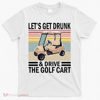 Lets Get Drunk And Drive Golf Cart T-Shirt