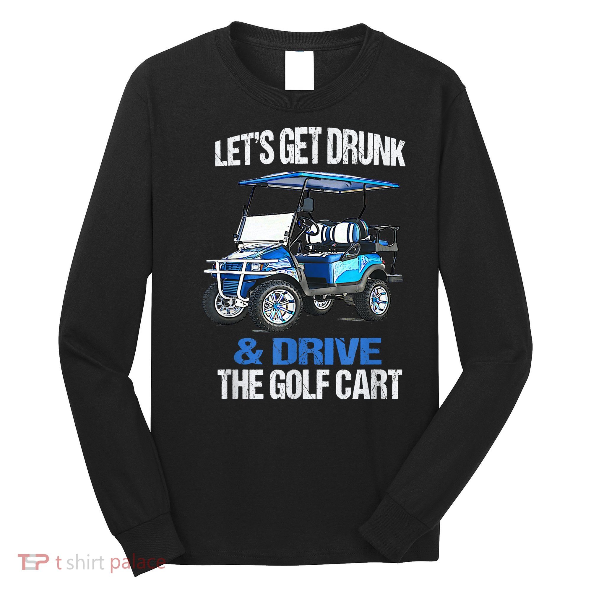 Lets Get Drunk And Drive The Golf Cart Apparel Funny Gift Long Sleeve Shirt
