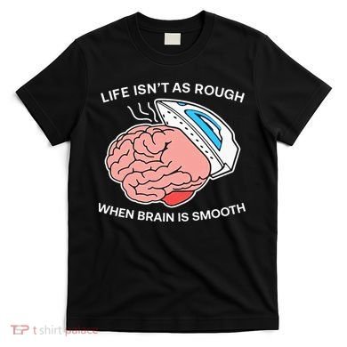 Life Isn’t As Rough When Brain Is Smooth T-Shirt