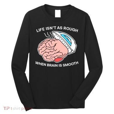 Life Isn’t As Rough When Brain Is Smooth Long Sleeve Shirt