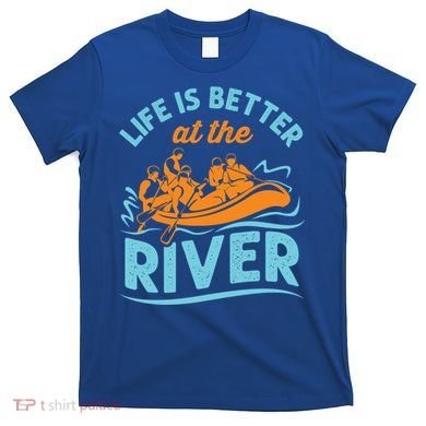 Life Is Better At The River White Water Rafting Cool Gift T-Shirt