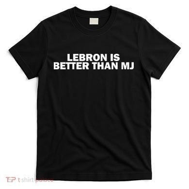 Lebron Is Better Than Mj T-Shirt