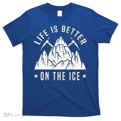 Life Is Better On The Ice Mountaineering Snow Ice Climber Funny Gift T-Shirt