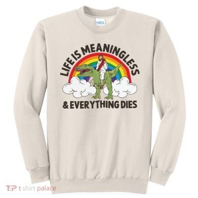 Life Is Meaningless And Everything Dies Jesus Riding Dinosaur Sweatshirt